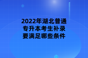 2022年湖北普通專(zhuān)升本考生補(bǔ)錄要滿(mǎn)足哪些條件