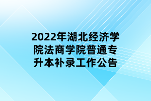 2022年湖北經(jīng)濟學院法商學院普通專升本補錄工作公告