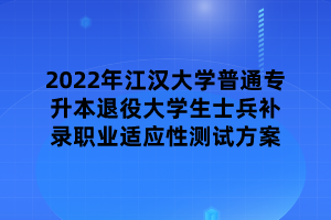 2022年江漢大學普通專升本退役大學生士兵補錄職業(yè)適應性測試方案