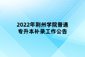 2022年荊州學(xué)院普通專升本補(bǔ)錄工作公告