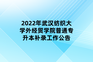 2022年武漢紡織大學(xué)外經(jīng)貿(mào)學(xué)院普通專升本補(bǔ)錄工作公告