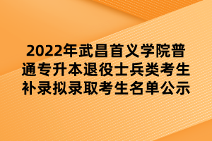 2022年武昌首義學(xué)院普通專升本退役士兵類考生補錄擬錄取考生名單公示