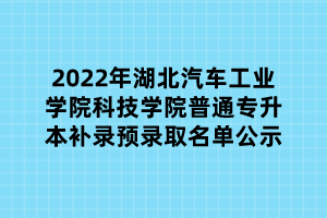 2022年湖北汽車工業(yè)學院科技學院普通專升本補錄預(yù)錄取名單公示