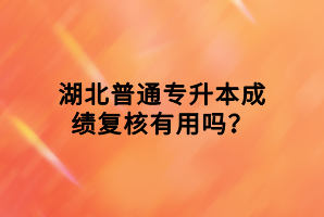 湖北普通專升本成績復(fù)核有用嗎？