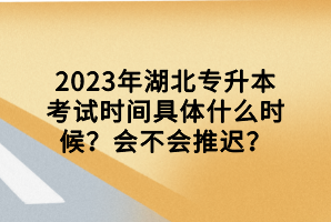 2023年湖北專升本考試時間具體什么時候？會不會推遲？