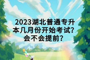 2023湖北普通專(zhuān)升本幾月份開(kāi)始考試？會(huì)不會(huì)提前？