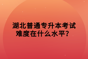 湖北普通專升本考試難度在什么水平？